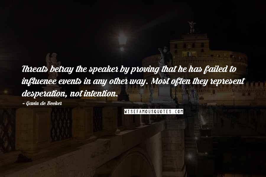 Gavin De Becker quotes: Threats betray the speaker by proving that he has failed to influence events in any other way. Most often they represent desperation, not intention.