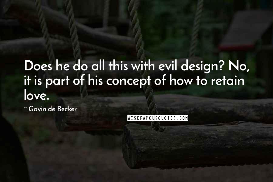 Gavin De Becker quotes: Does he do all this with evil design? No, it is part of his concept of how to retain love.