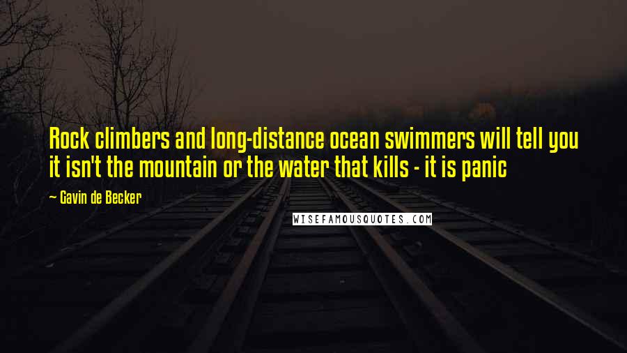 Gavin De Becker quotes: Rock climbers and long-distance ocean swimmers will tell you it isn't the mountain or the water that kills - it is panic