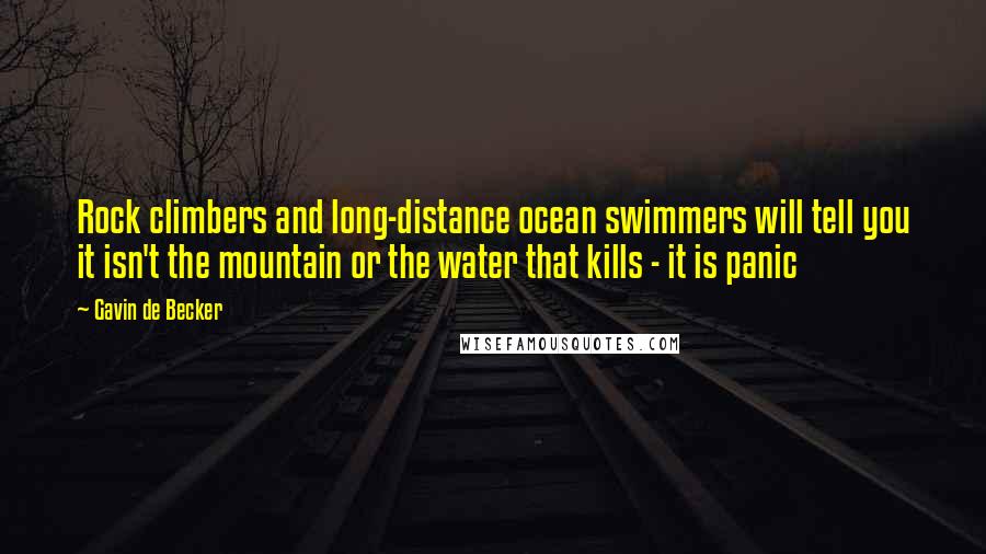 Gavin De Becker quotes: Rock climbers and long-distance ocean swimmers will tell you it isn't the mountain or the water that kills - it is panic Gavin De Becker quotes: Rock climbers and long-distance ocean swimmers will tell you it isn't the mountain or the water that kills - it is panic