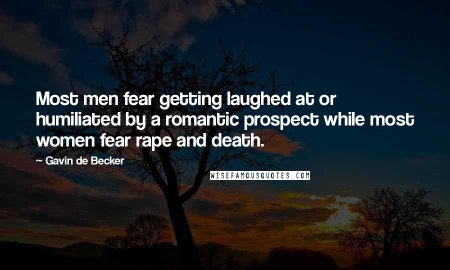 Gavin De Becker quotes: Most men fear getting laughed at or humiliated by a romantic prospect while most women fear rape and death.