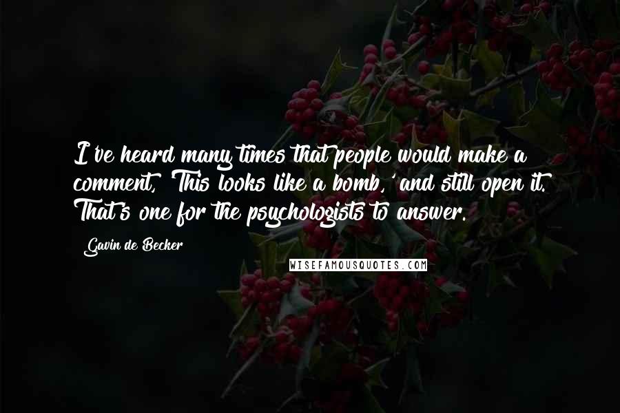 Gavin De Becker quotes: I've heard many times that people would make a comment, 'This looks like a bomb,' and still open it. That's one for the psychologists to answer.