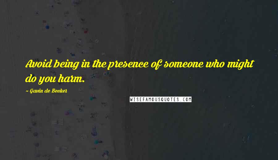 Gavin De Becker quotes: Avoid being in the presence of someone who might do you harm.