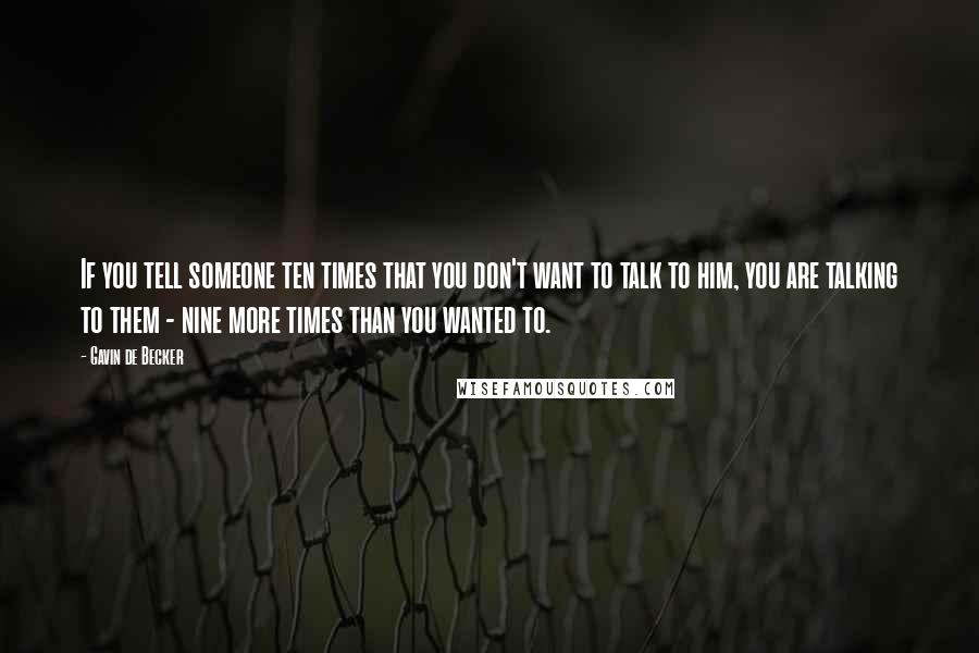 Gavin De Becker quotes: If you tell someone ten times that you don't want to talk to him, you are talking to them - nine more times than you wanted to. Gavin De Becker quotes: If you tell someone ten times that you don't want to talk to him, you are talking to them - nine more times than you wanted to.