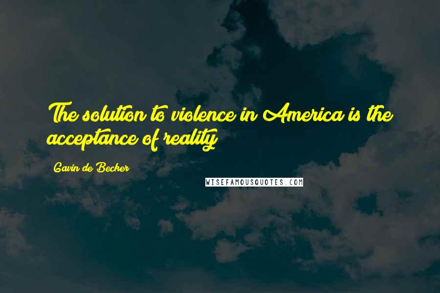 Gavin De Becker quotes: The solution to violence in America is the acceptance of reality