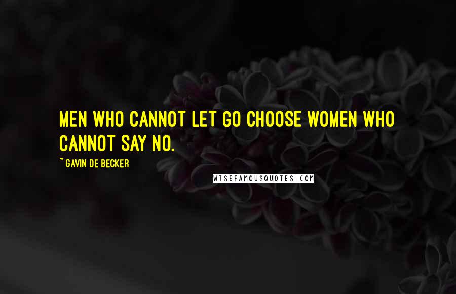 Gavin De Becker quotes: MEN WHO CANNOT LET GO CHOOSE WOMEN WHO CANNOT SAY NO.