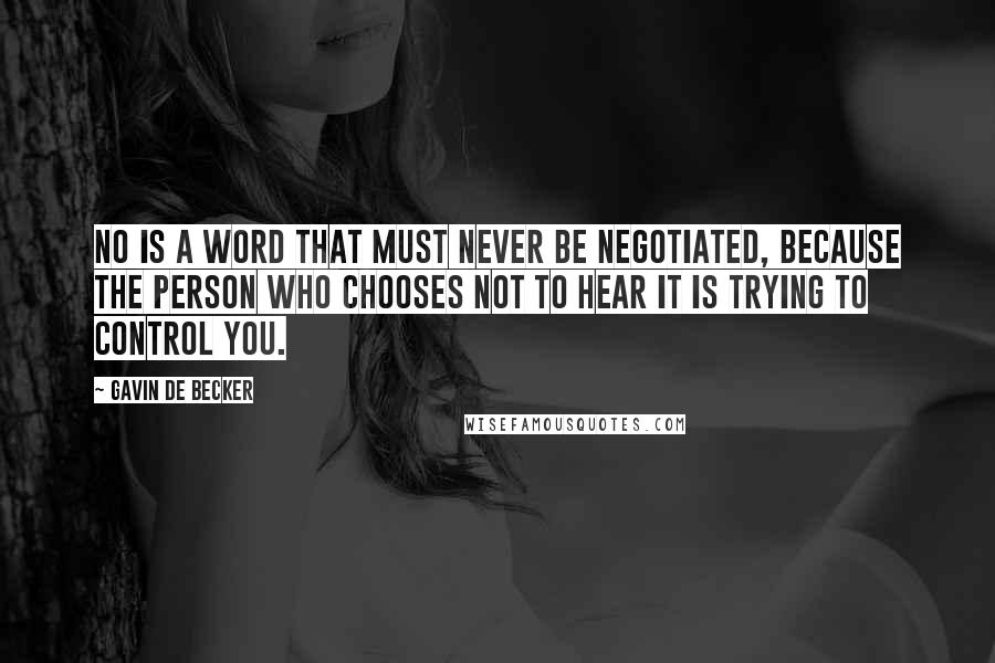 Gavin De Becker quotes: No is a word that must never be negotiated, because the person who chooses not to hear it is trying to control you. Gavin De Becker quotes: No is a word that must never be negotiated, because the person who chooses not to hear it is trying to control you.