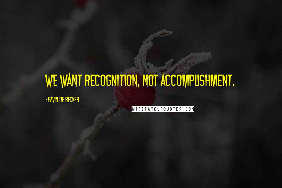 Gavin De Becker quotes: We want recognition, not accomplishment.