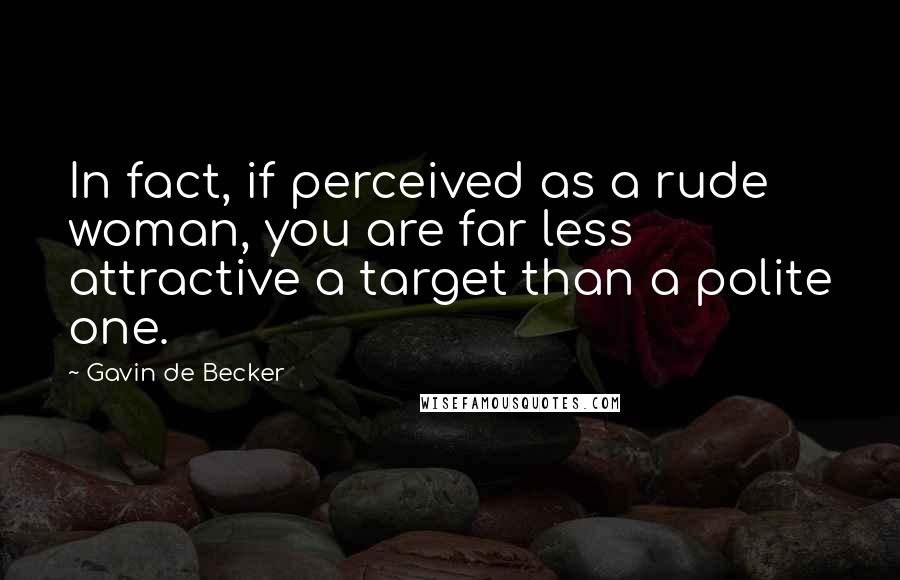 Gavin De Becker quotes: In fact, if perceived as a rude woman, you are far less attractive a target than a polite one.