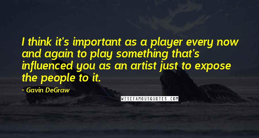 Gavin DeGraw quotes: I think it's important as a player every now and again to play something that's influenced you as an artist just to expose the people to it.