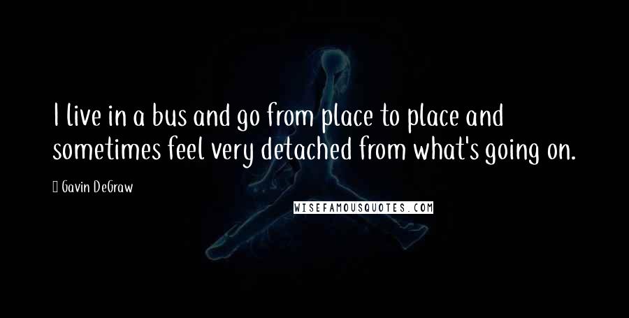 Gavin DeGraw quotes: I live in a bus and go from place to place and sometimes feel very detached from what's going on.