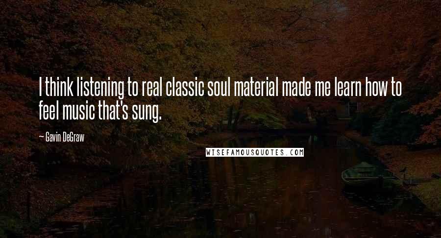 Gavin DeGraw quotes: I think listening to real classic soul material made me learn how to feel music that's sung.