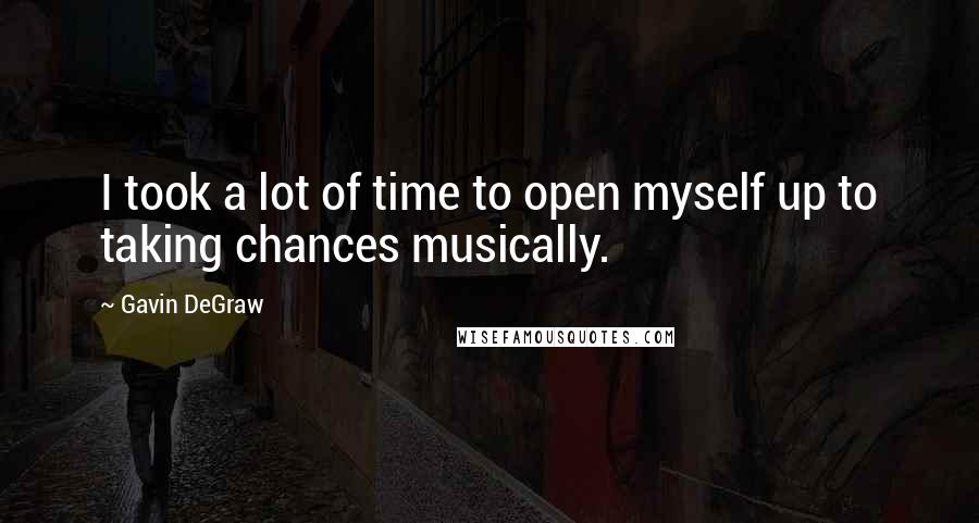 Gavin DeGraw quotes: I took a lot of time to open myself up to taking chances musically.