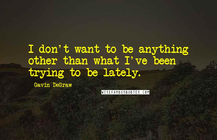 Gavin DeGraw quotes: I don't want to be anything other than what I've been trying to be lately.