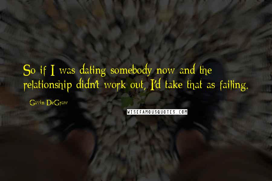 Gavin DeGraw quotes: So if I was dating somebody now and the relationship didn't work out, I'd take that as failing.