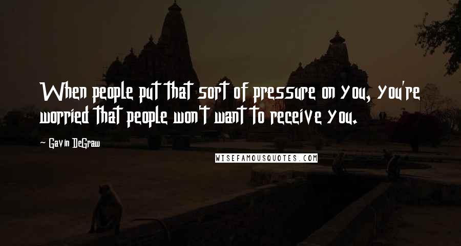 Gavin DeGraw quotes: When people put that sort of pressure on you, you're worried that people won't want to receive you.