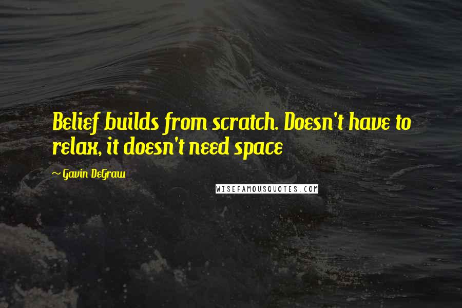 Gavin DeGraw quotes: Belief builds from scratch. Doesn't have to relax, it doesn't need space