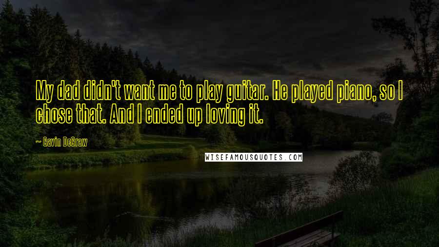 Gavin DeGraw quotes: My dad didn't want me to play guitar. He played piano, so I chose that. And I ended up loving it.