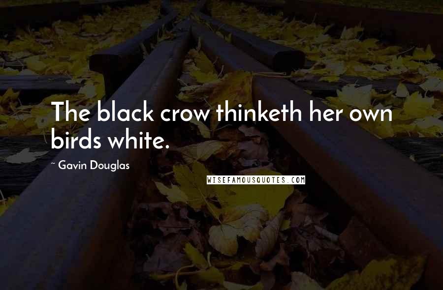 Gavin Douglas quotes: The black crow thinketh her own birds white.