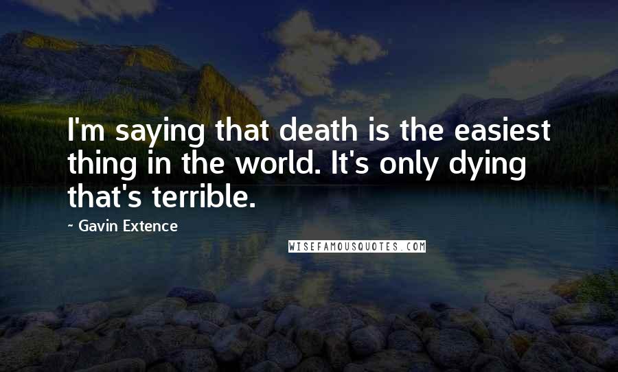 Gavin Extence quotes: I'm saying that death is the easiest thing in the world. It's only dying that's terrible.
