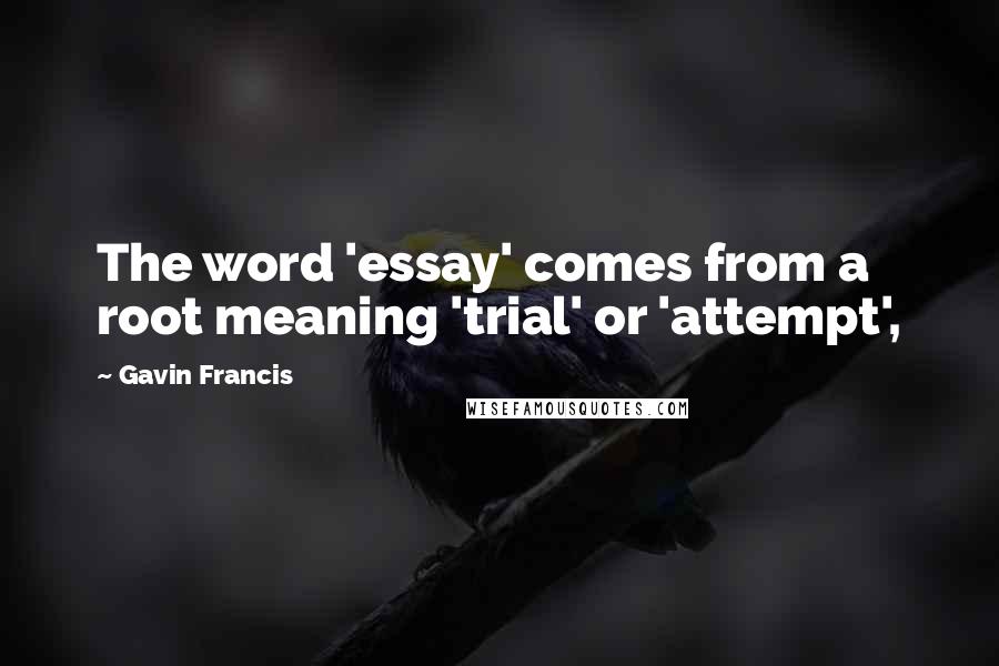 Gavin Francis quotes: The word 'essay' comes from a root meaning 'trial' or 'attempt',