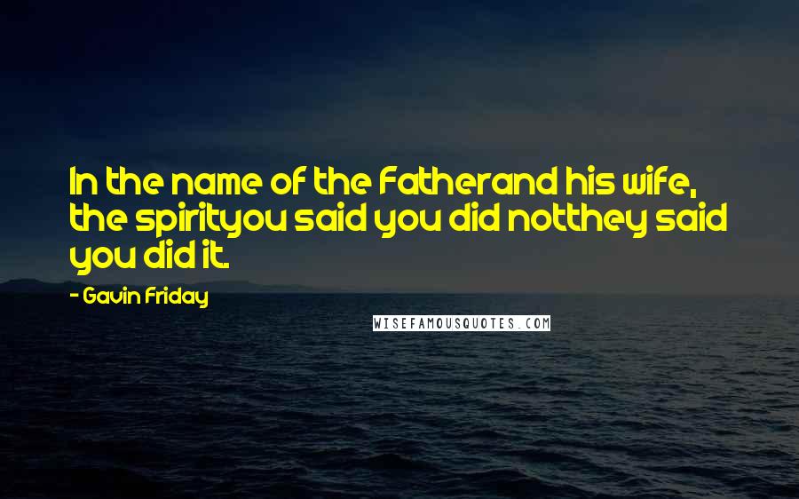 Gavin Friday quotes: In the name of the Fatherand his wife, the spirityou said you did notthey said you did it.