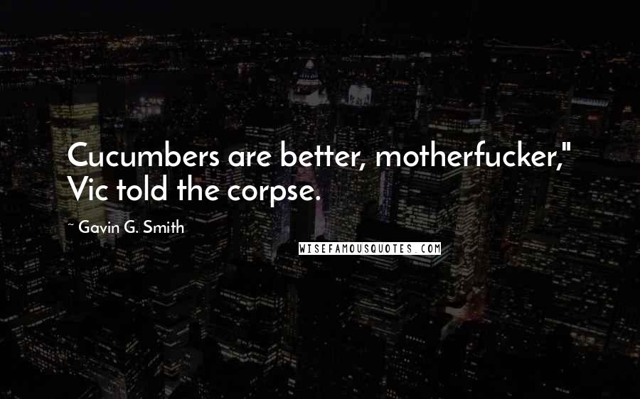 Gavin G. Smith quotes: Cucumbers are better, motherfucker," Vic told the corpse. Gavin G. Smith quotes: Cucumbers are better, motherfucker," Vic told the corpse.