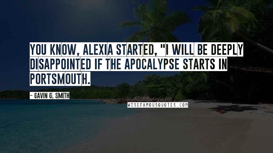 Gavin G. Smith quotes: You know, Alexia started, "I will be deeply disappointed if the apocalypse starts in Portsmouth. Gavin G. Smith quotes: You know, Alexia started, "I will be deeply disappointed if the apocalypse starts in Portsmouth.