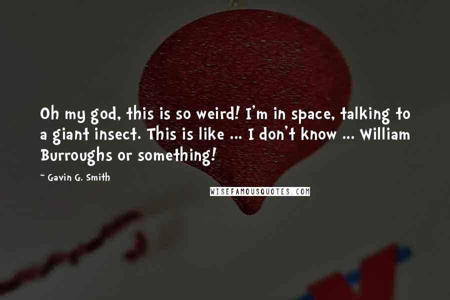 Gavin G. Smith quotes: Oh my god, this is so weird! I'm in space, talking to a giant insect. This is like ... I don't know ... William Burroughs or something!