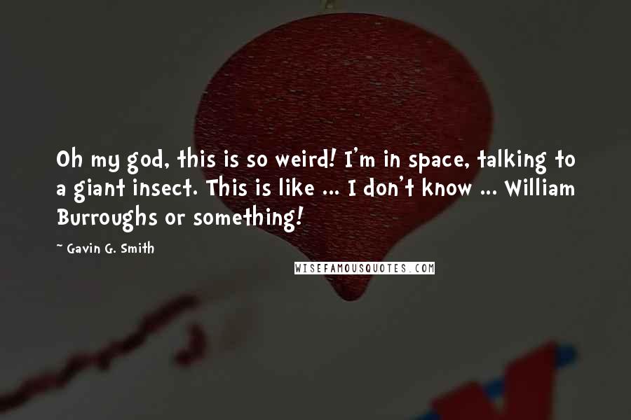 Gavin G. Smith quotes: Oh my god, this is so weird! I'm in space, talking to a giant insect. This is like ... I don't know ... William Burroughs or something! Gavin G. Smith quotes: Oh my god, this is so weird! I'm in space, talking to a giant insect. This is like ... I don't know ... William Burroughs or something!