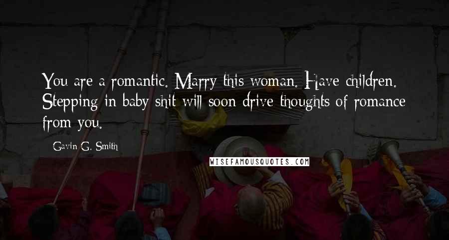 Gavin G. Smith quotes: You are a romantic. Marry this woman. Have children. Stepping in baby shit will soon drive thoughts of romance from you. Gavin G. Smith quotes: You are a romantic. Marry this woman. Have children. Stepping in baby shit will soon drive thoughts of romance from you.