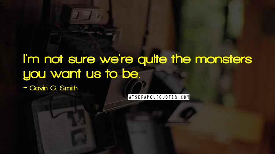 Gavin G. Smith quotes: I'm not sure we're quite the monsters you want us to be. Gavin G. Smith quotes: I'm not sure we're quite the monsters you want us to be.