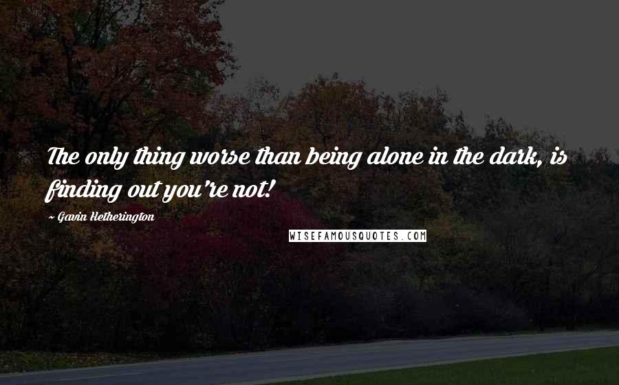 Gavin Hetherington quotes: The only thing worse than being alone in the dark, is finding out you're not!