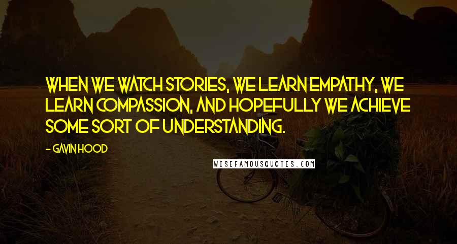 Gavin Hood quotes: When we watch stories, we learn empathy, we learn compassion, and hopefully we achieve some sort of understanding.
