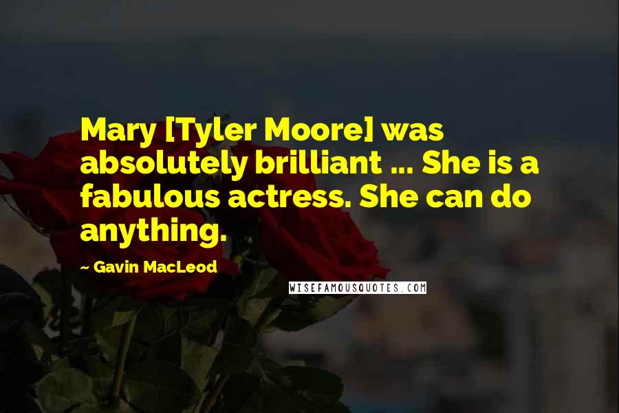 Gavin MacLeod quotes: Mary [Tyler Moore] was absolutely brilliant ... She is a fabulous actress. She can do anything.