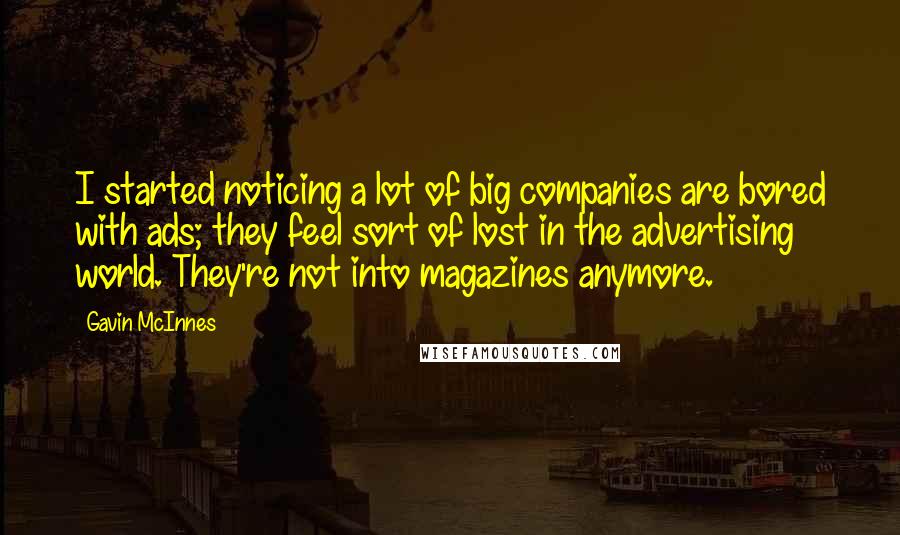 Gavin McInnes quotes: I started noticing a lot of big companies are bored with ads; they feel sort of lost in the advertising world. They're not into magazines anymore.