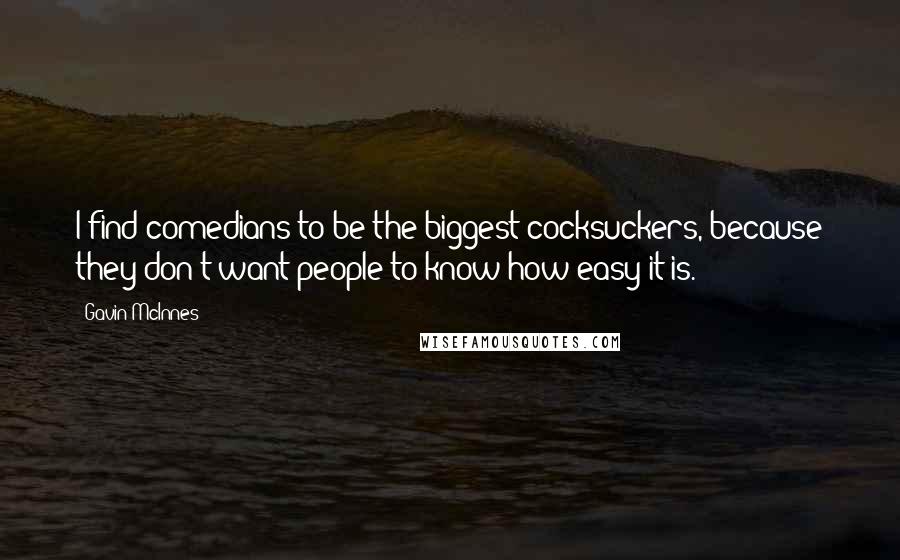 Gavin McInnes quotes: I find comedians to be the biggest cocksuckers, because they don't want people to know how easy it is.