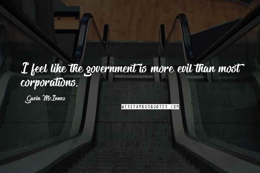 Gavin McInnes quotes: I feel like the government is more evil than most corporations.