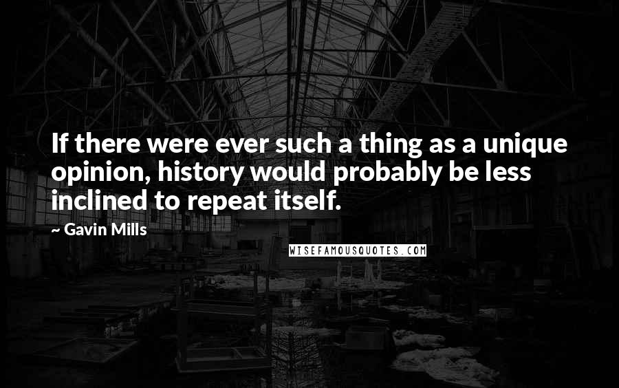 Gavin Mills quotes: If there were ever such a thing as a unique opinion, history would probably be less inclined to repeat itself.
