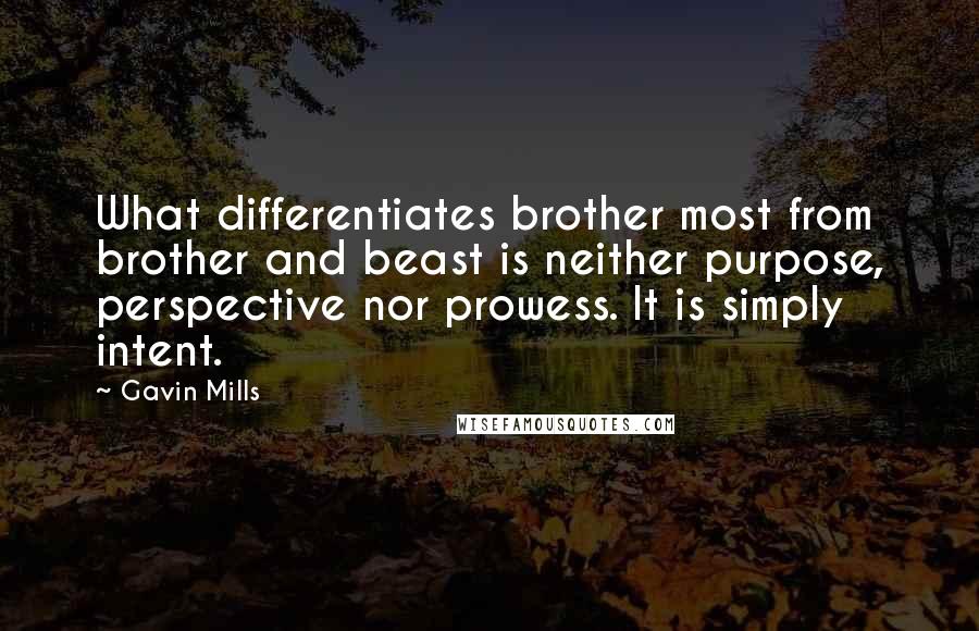 Gavin Mills quotes: What differentiates brother most from brother and beast is neither purpose, perspective nor prowess. It is simply intent.