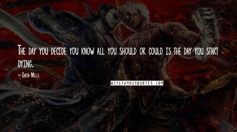 Gavin Mills quotes: The day you decide you know all you should or could is the day you start dying.