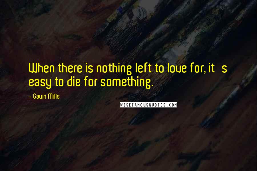 Gavin Mills quotes: When there is nothing left to love for, it's easy to die for something.