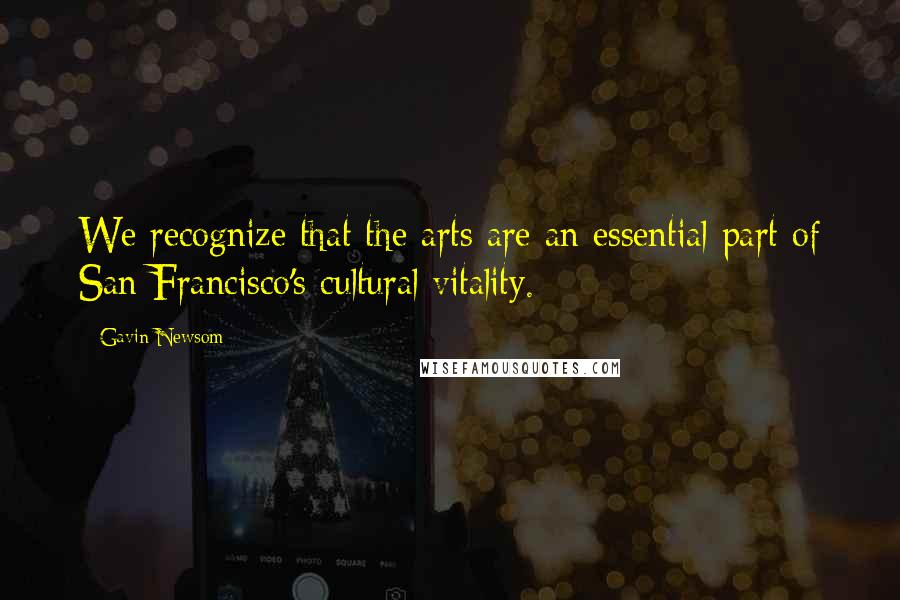 Gavin Newsom quotes: We recognize that the arts are an essential part of San Francisco's cultural vitality.