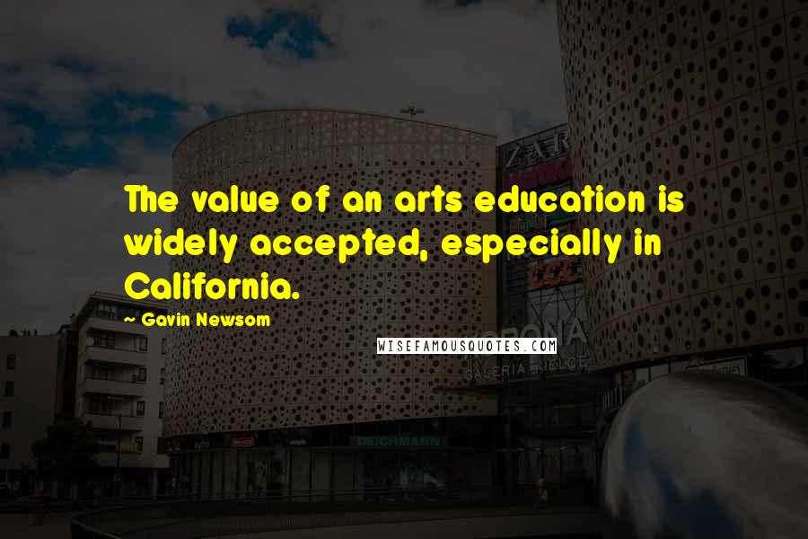 Gavin Newsom quotes: The value of an arts education is widely accepted, especially in California.