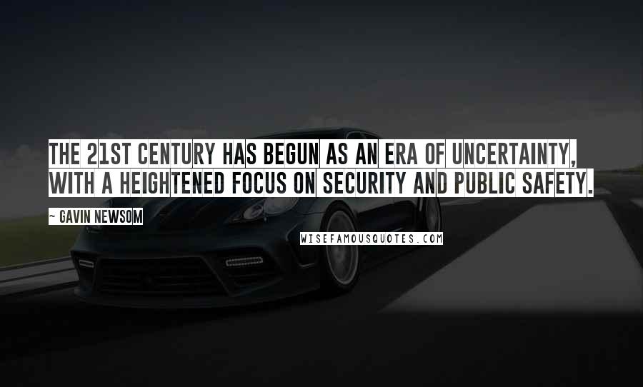 Gavin Newsom quotes: The 21st Century has begun as an era of uncertainty, with a heightened focus on security and public safety.
