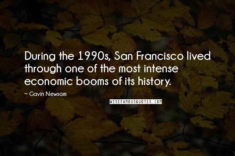 Gavin Newsom quotes: During the 1990s, San Francisco lived through one of the most intense economic booms of its history.