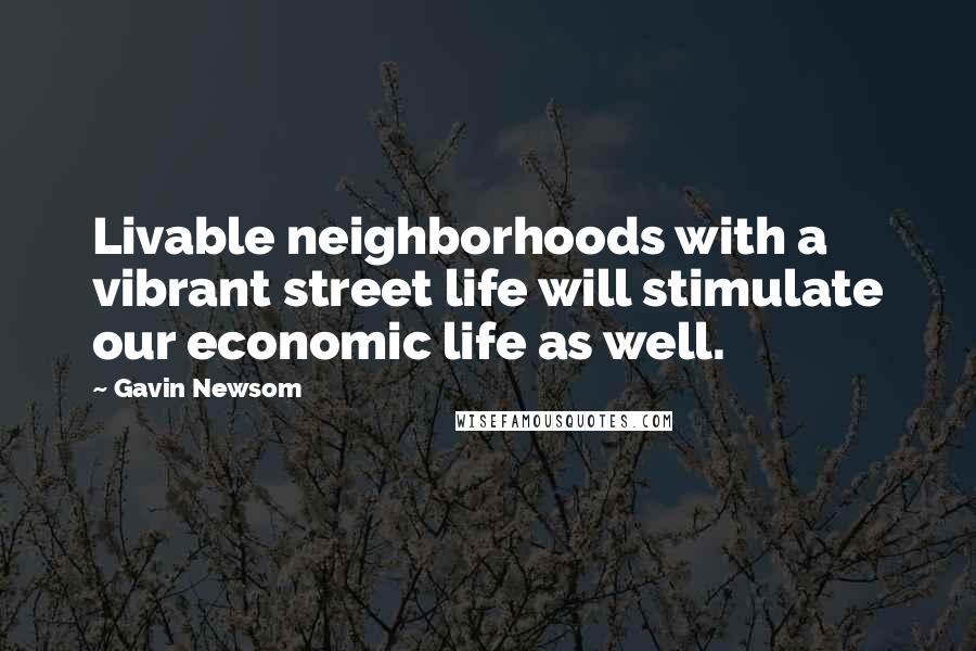 Gavin Newsom quotes: Livable neighborhoods with a vibrant street life will stimulate our economic life as well.