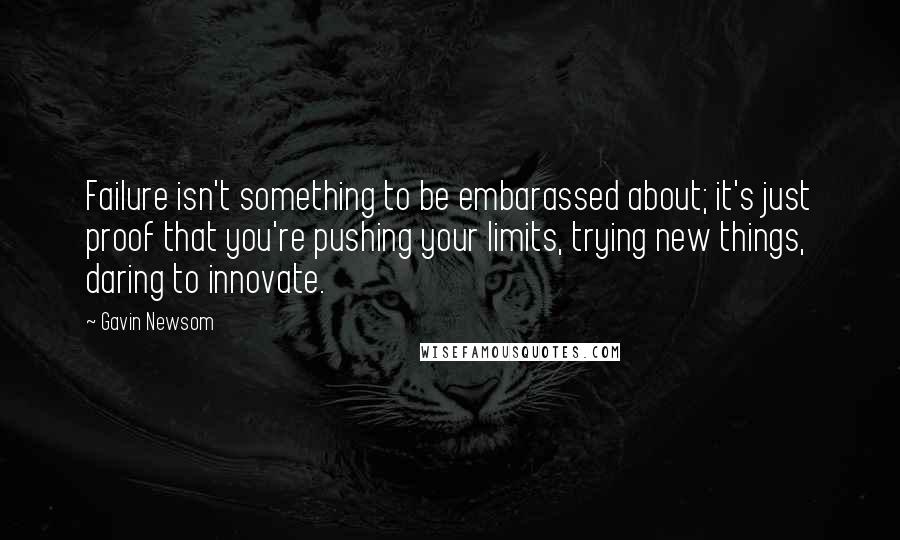 Gavin Newsom quotes: Failure isn't something to be embarassed about; it's just proof that you're pushing your limits, trying new things, daring to innovate.