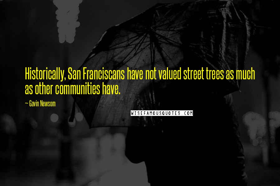 Gavin Newsom quotes: Historically, San Franciscans have not valued street trees as much as other communities have.