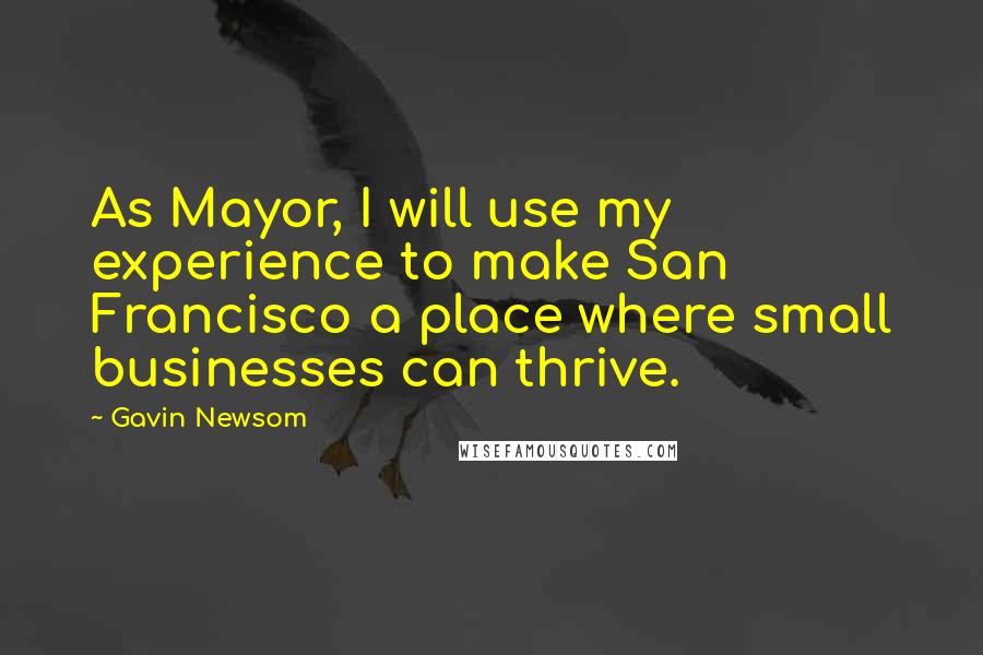 Gavin Newsom quotes: As Mayor, I will use my experience to make San Francisco a place where small businesses can thrive.